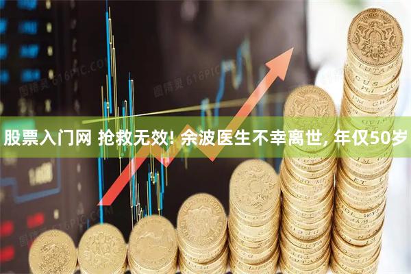 股票入门网 抢救无效! 余波医生不幸离世, 年仅50岁