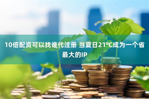 10倍配资可以找谁代注册 当夏日21℃成为一个省最大的IP