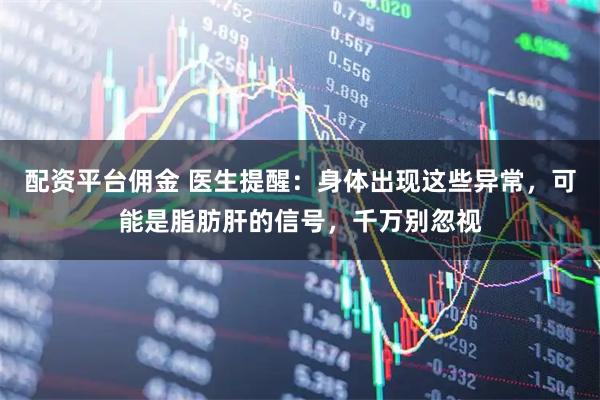 配资平台佣金 医生提醒：身体出现这些异常，可能是脂肪肝的信号，千万别忽视