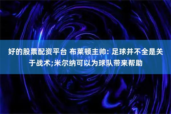 好的股票配资平台 布莱顿主帅: 足球并不全是关于战术;米尔纳可以为球队带来帮助