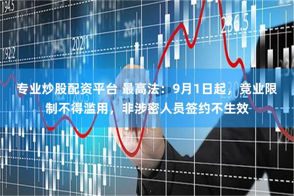 专业炒股配资平台 最高法：9月1日起，竞业限制不得滥用，非涉密人员签约不生效