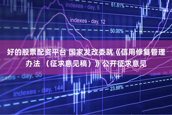 好的股票配资平台 国家发改委就《信用修复管理办法 （征求意见稿）》公开征求意见