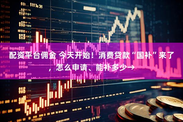 配资平台佣金 今天开始！消费贷款“国补”来了，怎么申请、能补多少→