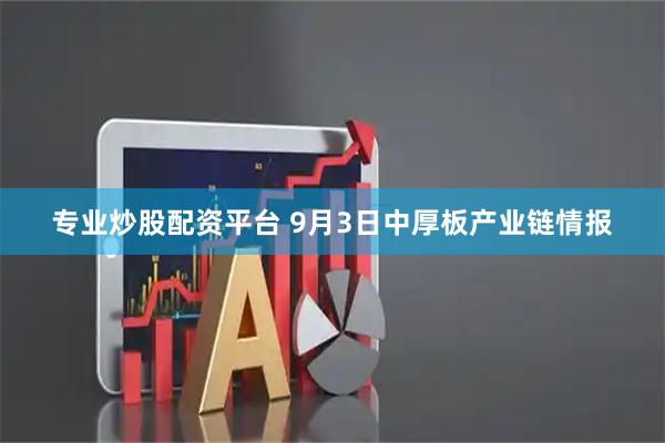 专业炒股配资平台 9月3日中厚板产业链情报