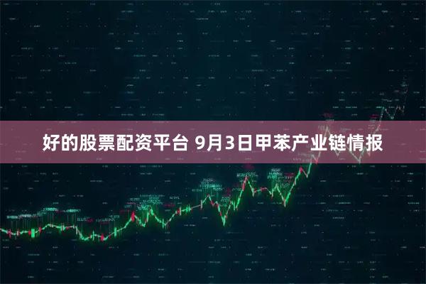 好的股票配资平台 9月3日甲苯产业链情报