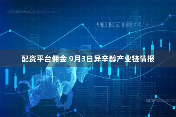 配资平台佣金 9月3日异辛醇产业链情报
