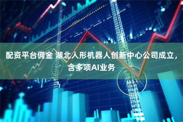 配资平台佣金 湖北人形机器人创新中心公司成立，含多项AI业务