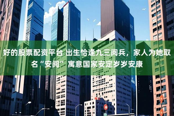 好的股票配资平台 出生恰逢九三阅兵，家人为她取名“安阅” 寓意国家安定岁岁安康