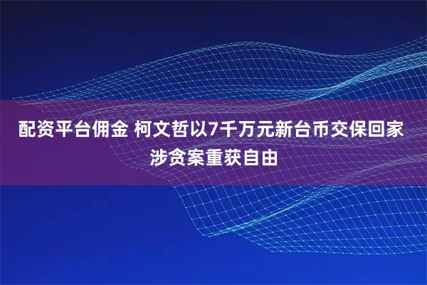 配资平台佣金 柯文哲以7千万元新台币交保回家 涉贪案重获自由