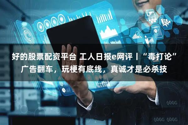 好的股票配资平台 工人日报e网评丨“毒打论”广告翻车，玩梗有底线，真诚才是必杀技