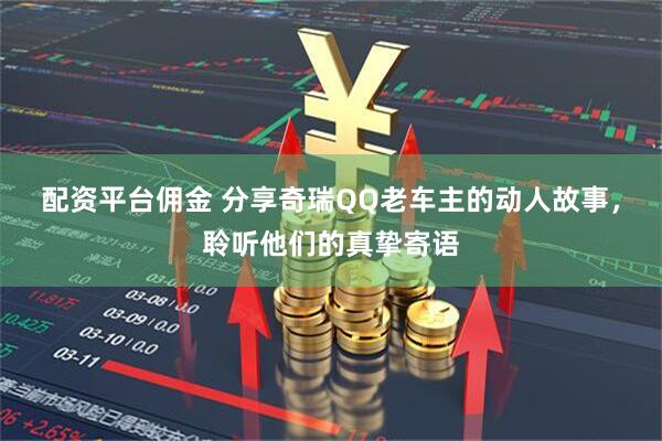 配资平台佣金 分享奇瑞QQ老车主的动人故事，聆听他们的真挚寄语