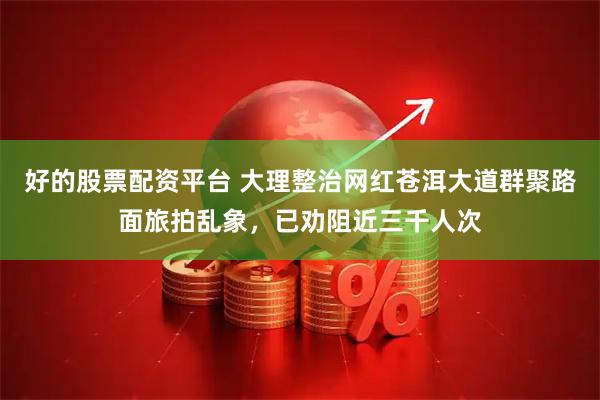 好的股票配资平台 大理整治网红苍洱大道群聚路面旅拍乱象，已劝阻近三千人次