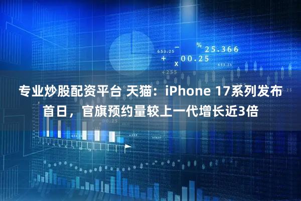 专业炒股配资平台 天猫：iPhone 17系列发布首日，官旗预约量较上一代增长近3倍