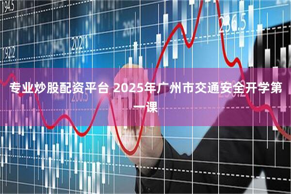专业炒股配资平台 2025年广州市交通安全开学第一课