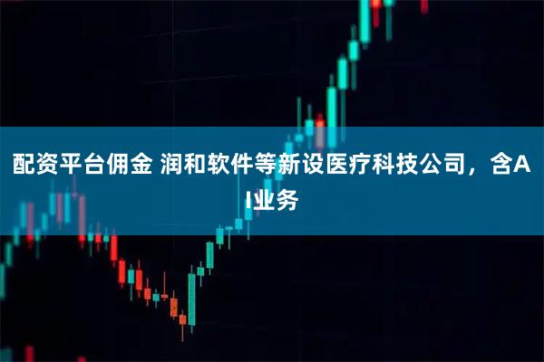 配资平台佣金 润和软件等新设医疗科技公司，含AI业务