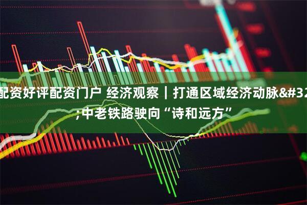 配资好评配资门户 经济观察｜打通区域经济动脉&#32;中老铁路驶向“诗和远方”