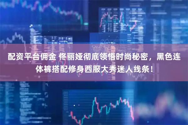 配资平台佣金 佟丽娅彻底领悟时尚秘密，黑色连体裤搭配修身西服大秀迷人线条！