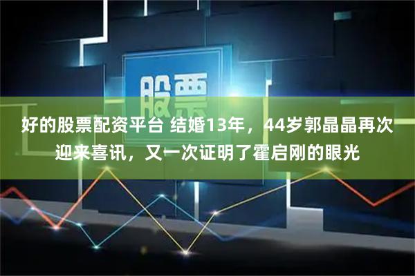 好的股票配资平台 结婚13年，44岁郭晶晶再次迎来喜讯，又一次证明了霍启刚的眼光