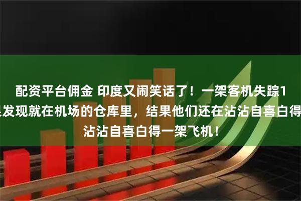 配资平台佣金 印度又闹笑话了！一架客机失踪13年，结果发现就在机场的仓库里，结果他们还在沾沾自喜白得一架飞机！