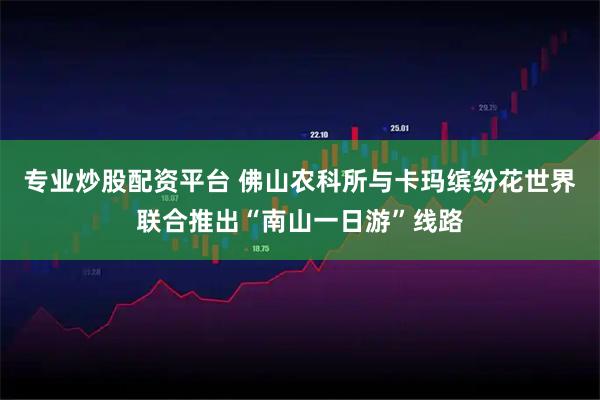 专业炒股配资平台 佛山农科所与卡玛缤纷花世界联合推出“南山一日游”线路