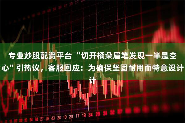 专业炒股配资平台 “切开橘朵眉笔发现一半是空心”引热议，客服回应：为确保坚固耐用而特意设计