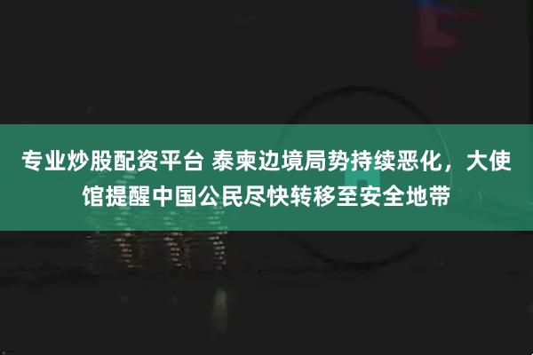 专业炒股配资平台 泰柬边境局势持续恶化，大使馆提醒中国公民尽快转移至安全地带