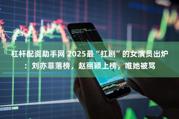 杠杆配资助手网 2025最“扛剧”的女演员出炉：刘亦菲落榜，赵丽颖上榜，唯她被骂