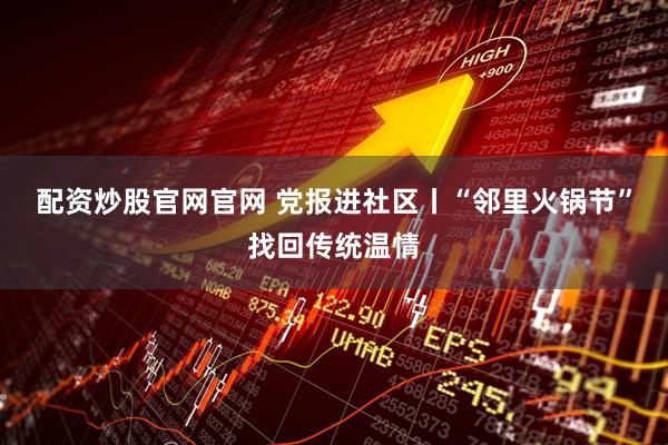 配资炒股官网官网 党报进社区丨“邻里火锅节”找回传统温情
