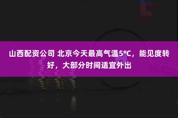 山西配资公司 北京今天最高气温5℃，能见度转好，大部分时间适宜外出
