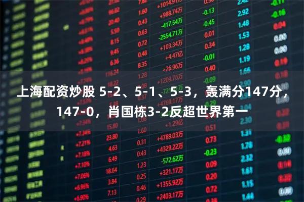 上海配资炒股 5-2、5-1、5-3，轰满分147分，147-0，肖国栋3-2反超世界第一
