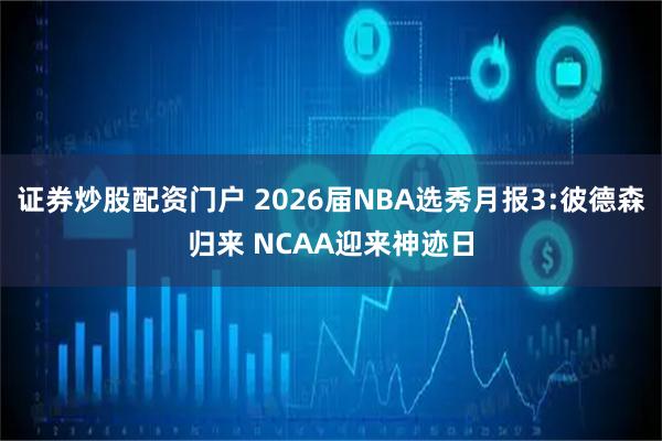 证券炒股配资门户 2026届NBA选秀月报3:彼德森归来 NCAA迎来神迹日