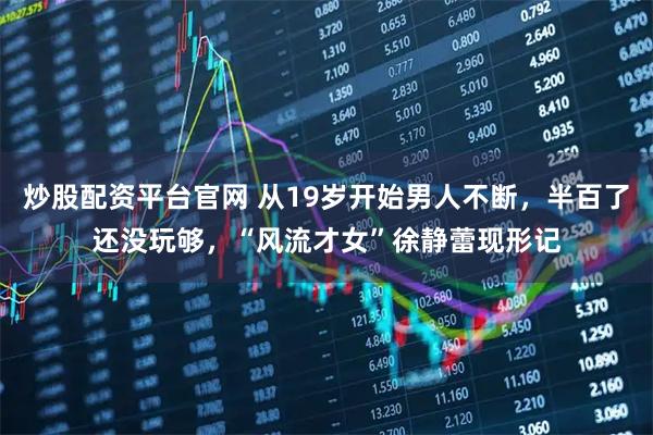 炒股配资平台官网 从19岁开始男人不断，半百了还没玩够，“风流才女”徐静蕾现形记