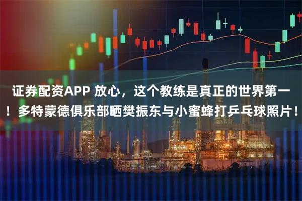 证券配资APP 放心，这个教练是真正的世界第一！多特蒙德俱乐部晒樊振东与小蜜蜂打乒乓球照片！