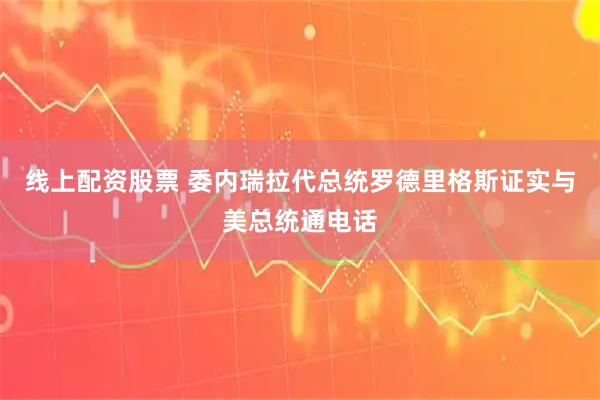 线上配资股票 委内瑞拉代总统罗德里格斯证实与美总统通电话