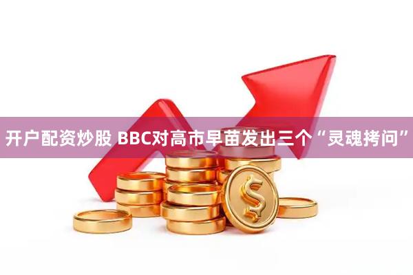 开户配资炒股 BBC对高市早苗发出三个“灵魂拷问”