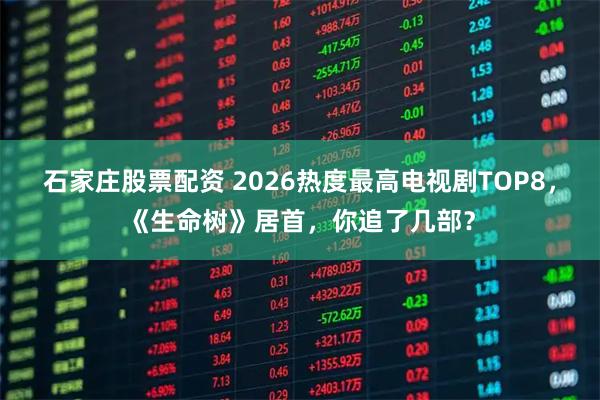 石家庄股票配资 2026热度最高电视剧TOP8，《生命树》居首，你追了几部？