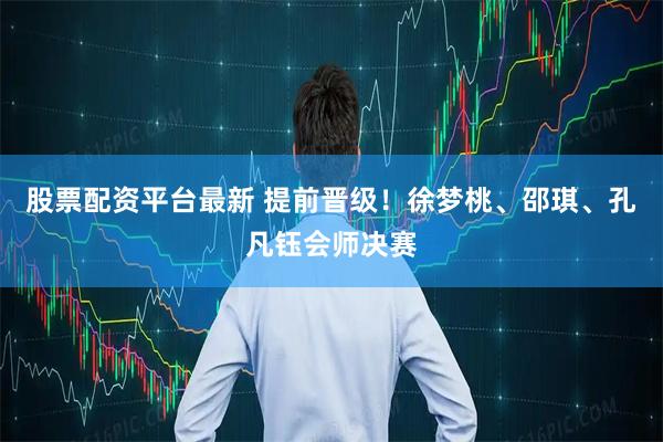 股票配资平台最新 提前晋级！徐梦桃、邵琪、孔凡钰会师决赛