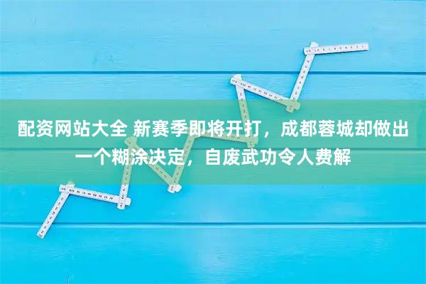 配资网站大全 新赛季即将开打，成都蓉城却做出一个糊涂决定，自废武功令人费解