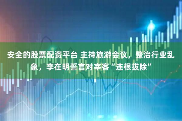 安全的股票配资平台 主持旅游会议，整治行业乱象，李在明誓言对宰客“连根拔除”