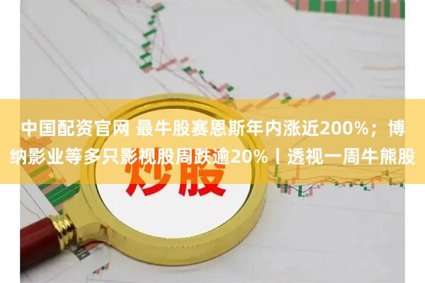 中国配资官网 最牛股赛恩斯年内涨近200%；博纳影业等多只影视股周跌逾20%丨透视一周牛熊股