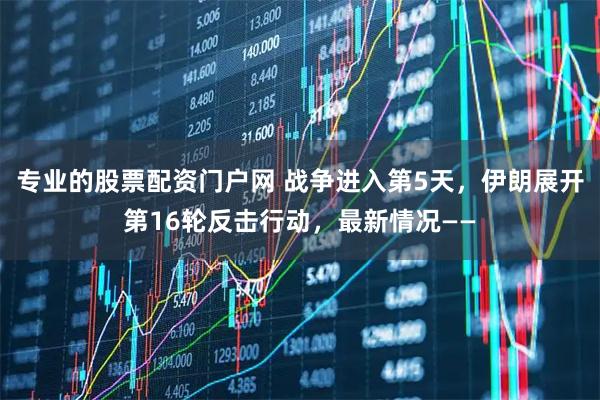 专业的股票配资门户网 战争进入第5天，伊朗展开第16轮反击行动，最新情况——