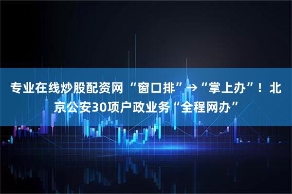 专业在线炒股配资网 “窗口排”→“掌上办”！北京公安30项户政业务“全程网办”