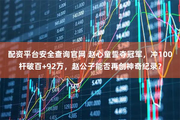 配资平台安全查询官网 赵心童誓夺冠军，冲100杆破百+92万，赵公子能否再创神奇纪录？