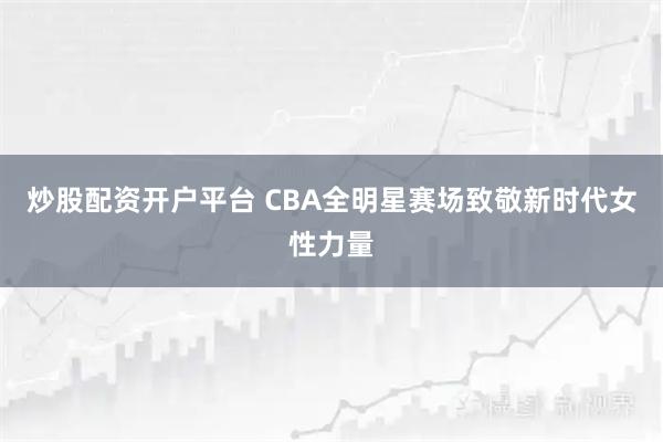 炒股配资开户平台 CBA全明星赛场致敬新时代女性力量
