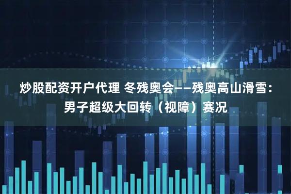 炒股配资开户代理 冬残奥会——残奥高山滑雪：男子超级大回转（视障）赛况