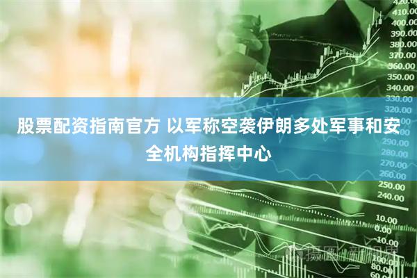 股票配资指南官方 以军称空袭伊朗多处军事和安全机构指挥中心