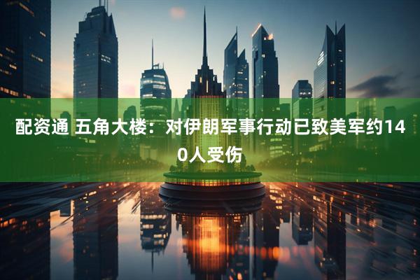 配资通 五角大楼：对伊朗军事行动已致美军约140人受伤