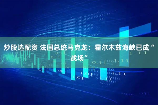 炒股选配资 法国总统马克龙：霍尔木兹海峡已成“战场”