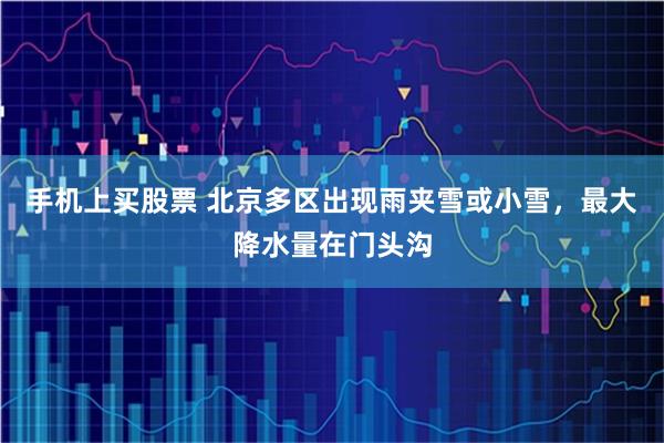 手机上买股票 北京多区出现雨夹雪或小雪，最大降水量在门头沟