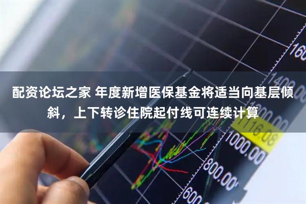 配资论坛之家 年度新增医保基金将适当向基层倾斜，上下转诊住院起付线可连续计算